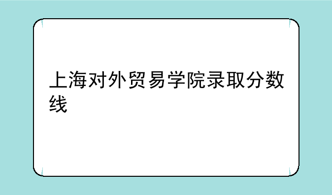 上海对外贸易学院录取分数线