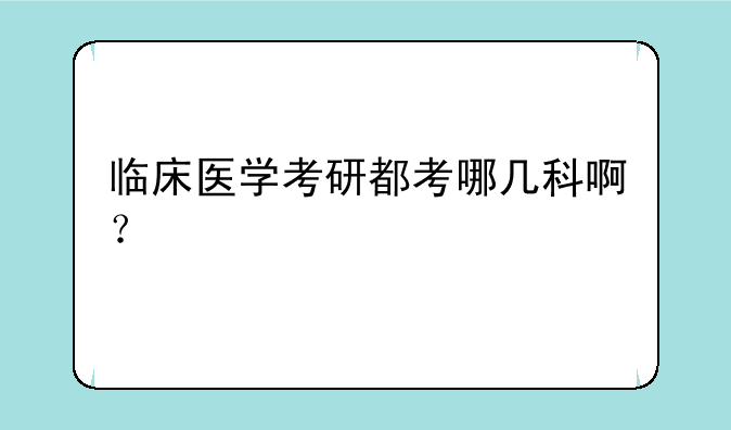 临床医学考研都考哪几科啊？