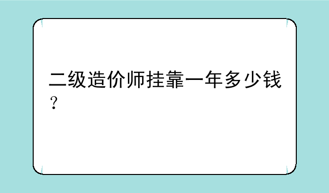 二级造价师挂靠一年多少钱？