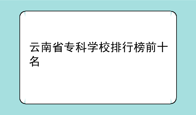 云南省专科学校排行榜前十名