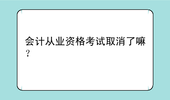 会计从业资格考试取消了嘛？