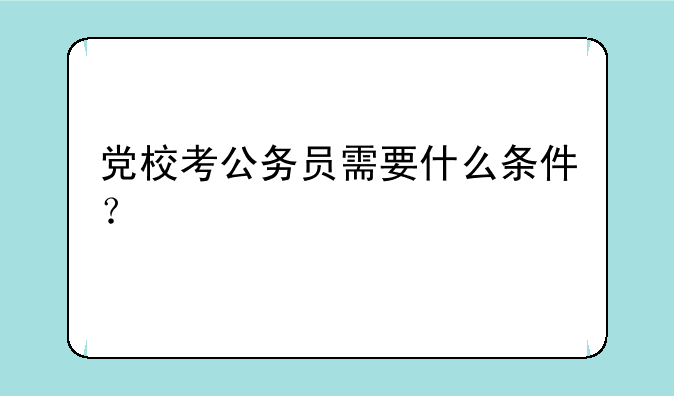 党校考公务员需要什么条件？