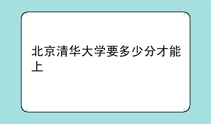 北京清华大学要多少分才能上
