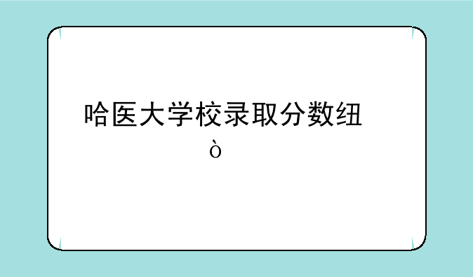 哈医大学校录取分数线今年？
