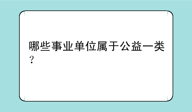 哪些事业单位属于公益一类？