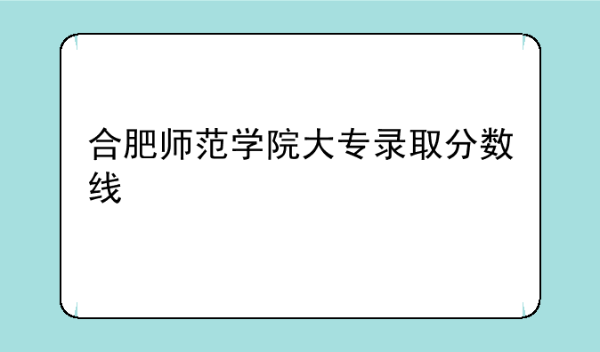 合肥师范学院大专录取分数线