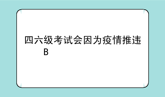 四六级考试会因为疫情推迟吗