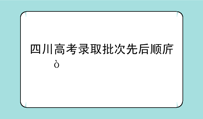 四川高考录取批次先后顺序？