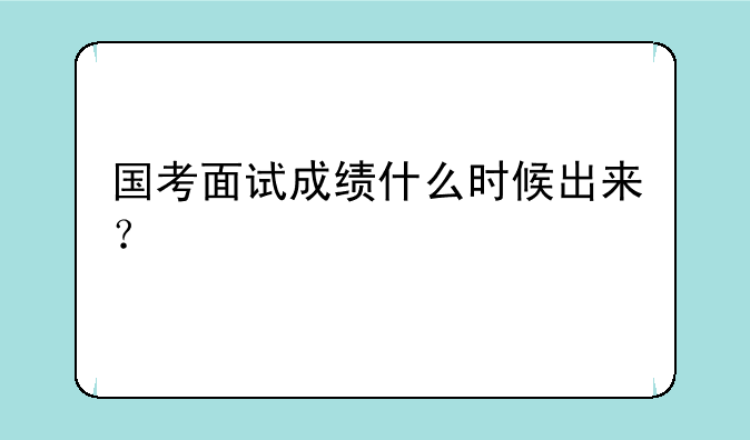 国考面试成绩什么时候出来？