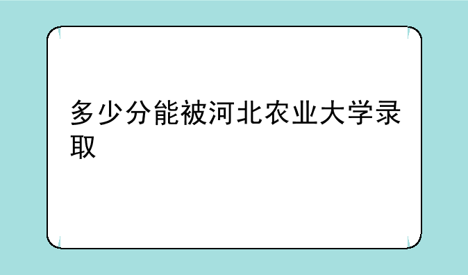 多少分能被河北农业大学录取