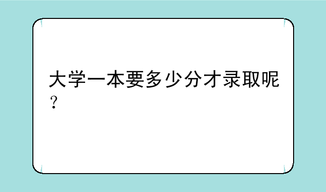 大学一本要多少分才录取呢？