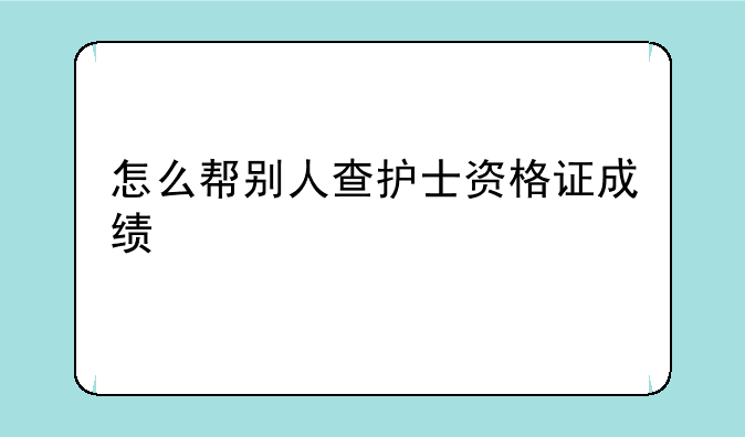 怎么帮别人查护士资格证成绩