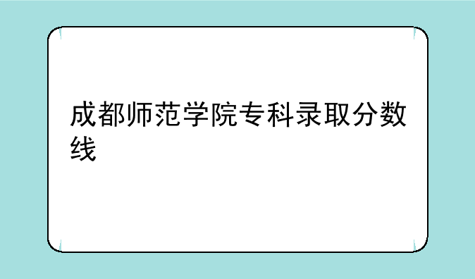 成都师范学院专科录取分数线