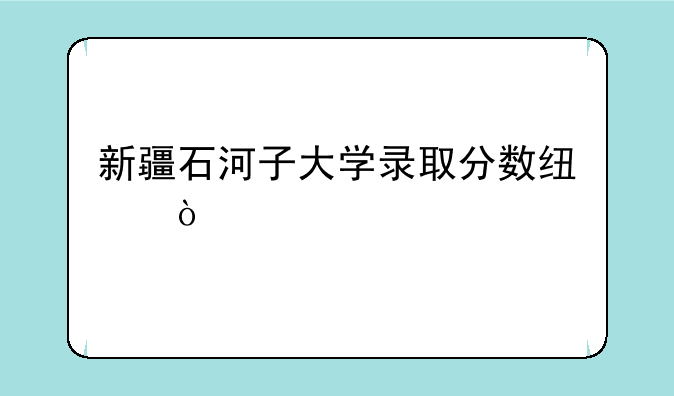 新疆石河子大学录取分数线？