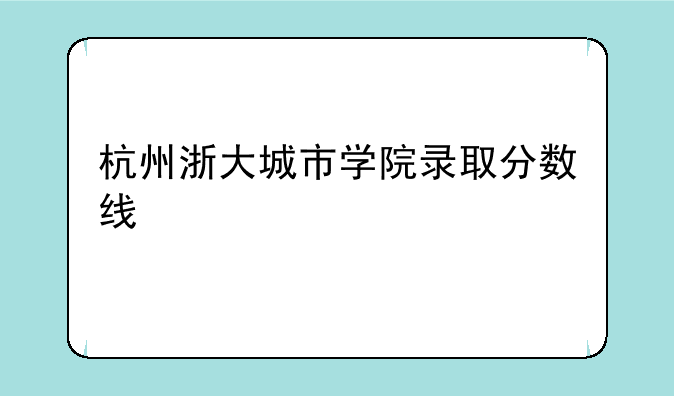 杭州浙大城市学院录取分数线