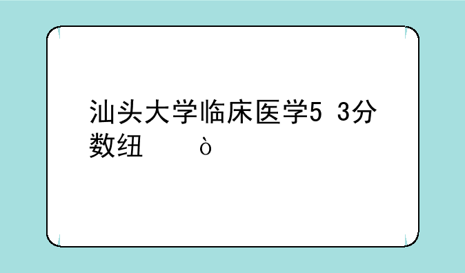 汕头大学临床医学5+3分数线？