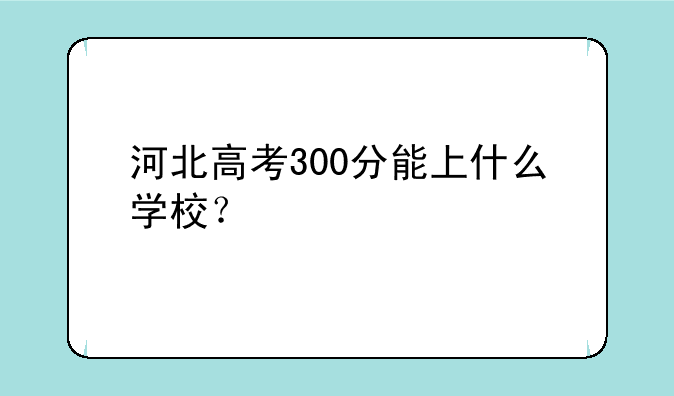 河北高考300分能上什么学校？