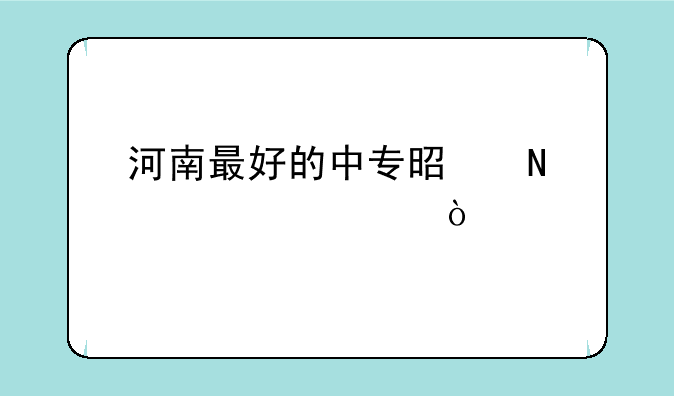 河南最好的中专是哪个学校？