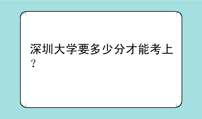 深圳大学要多少分才能考上？