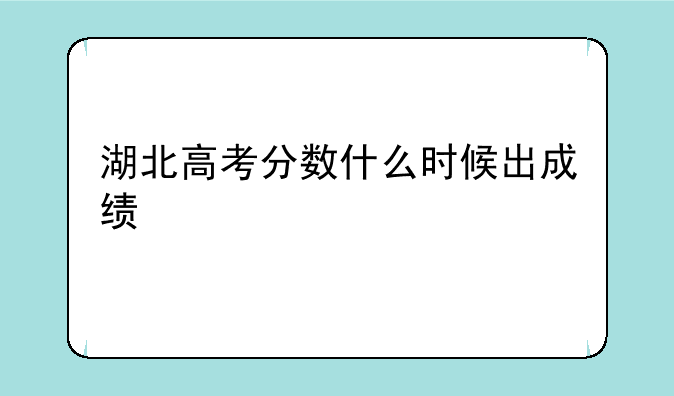 湖北高考分数什么时候出成绩