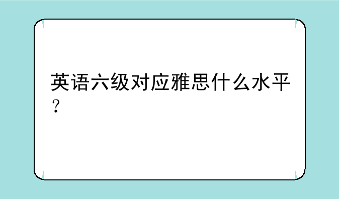 英语六级对应雅思什么水平？