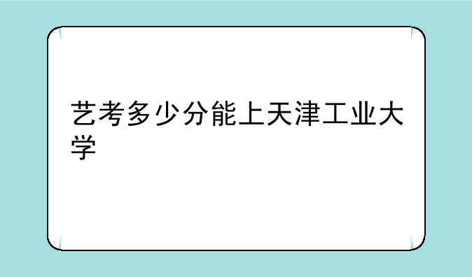 艺考多少分能上天津工业大学
