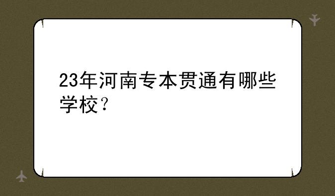 23年河南专本贯通有哪些学校？