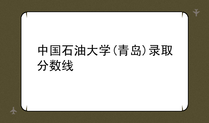 中国石油大学(青岛)录取分数线