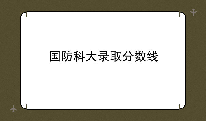 国防科大录取分数线