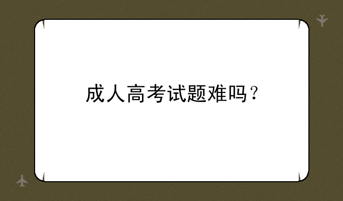 成人高考试题难吗？
