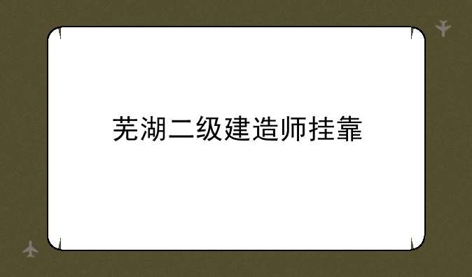 芜湖二级建造师挂靠