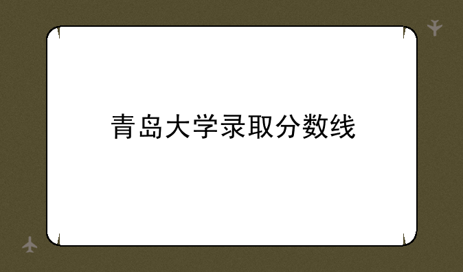 青岛大学录取分数线