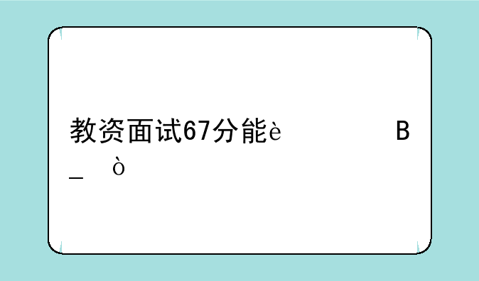 教资面试67分能过吗？