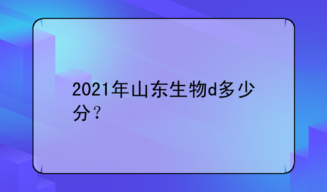 2021年山东生物d多少分？
