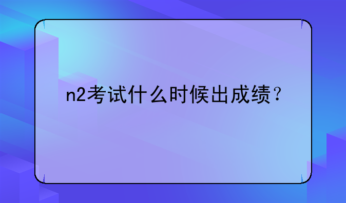 n2考试什么时候出成绩？