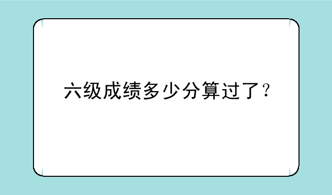 六级成绩多少分算过了？