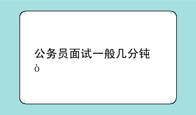公务员面试一般几分钟？