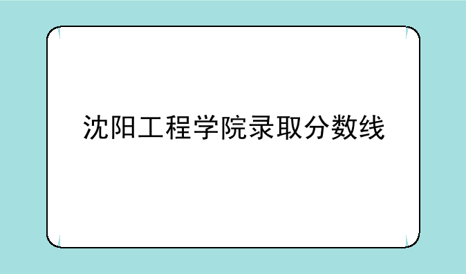 沈阳工程学院录取分数线
