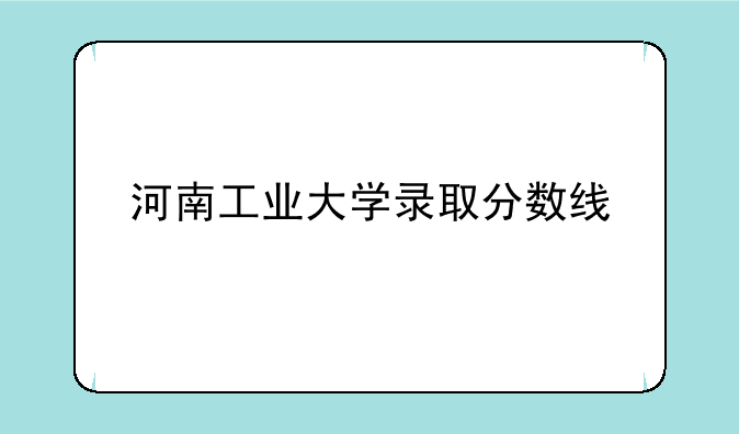 河南工业大学录取分数线