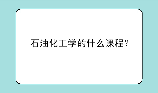 石油化工学的什么课程？