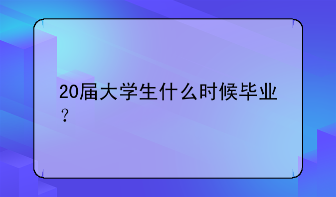 20届大学生什么时候毕业？