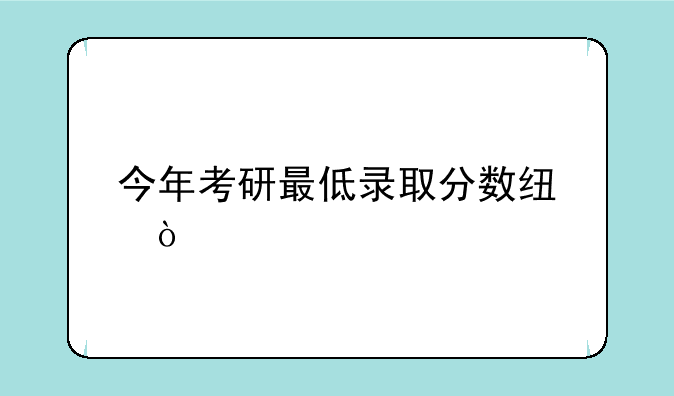 今年考研最低录取分数线？