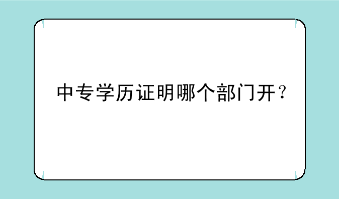 中专学历证明哪个部门开？