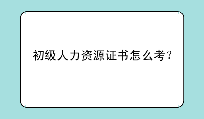 初级人力资源证书怎么考？