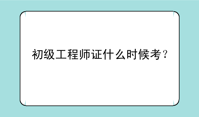 初级工程师证什么时候考？