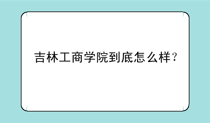 吉林工商学院到底怎么样？