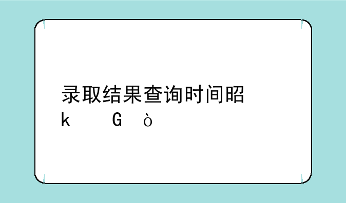 录取结果查询时间是多少？