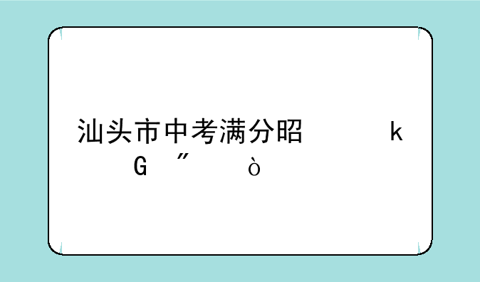汕头市中考满分是多少分？