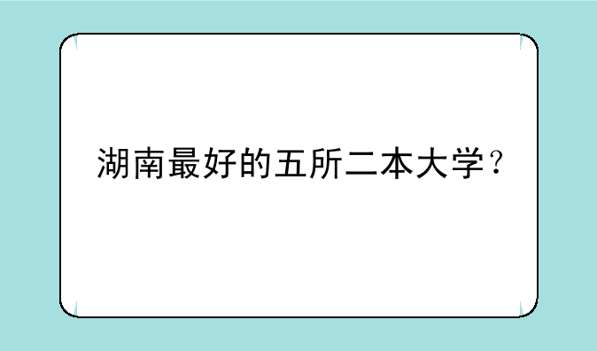 湖南最好的五所二本大学？