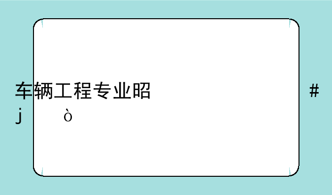 车辆工程专业是干什么的？